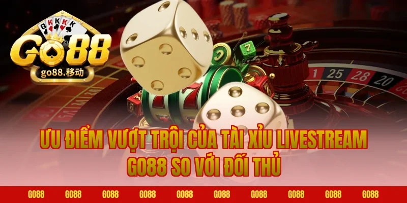 Ưu Điểm Vượt Trội Của Tài Xỉu Livestream Go88 So Với Đối Thủ
